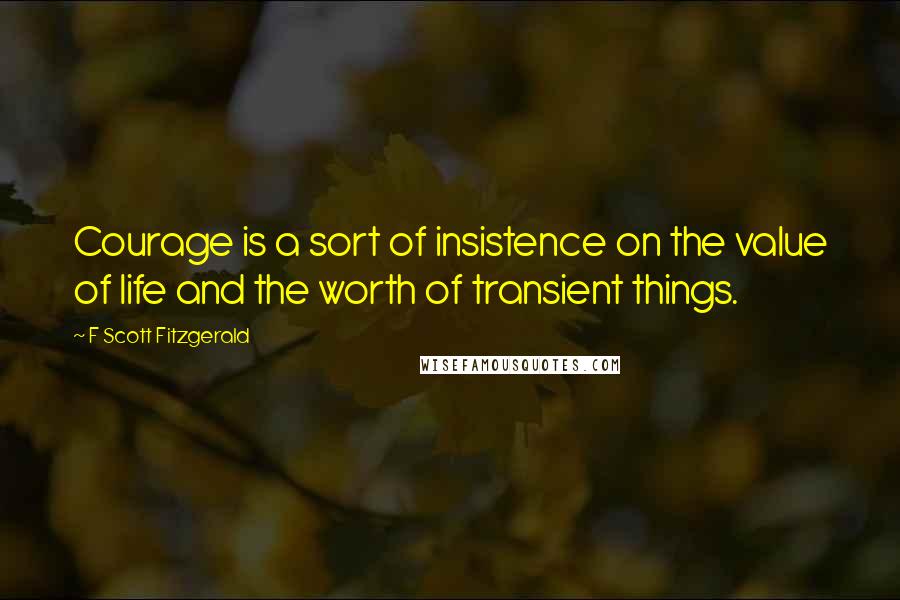 F Scott Fitzgerald Quotes: Courage is a sort of insistence on the value of life and the worth of transient things.