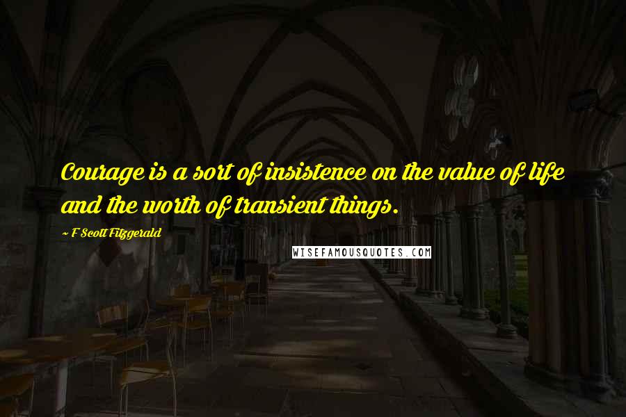 F Scott Fitzgerald Quotes: Courage is a sort of insistence on the value of life and the worth of transient things.