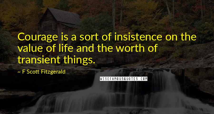 F Scott Fitzgerald Quotes: Courage is a sort of insistence on the value of life and the worth of transient things.