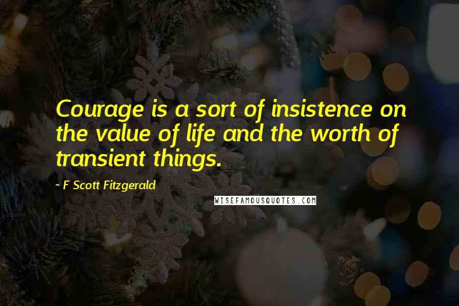 F Scott Fitzgerald Quotes: Courage is a sort of insistence on the value of life and the worth of transient things.