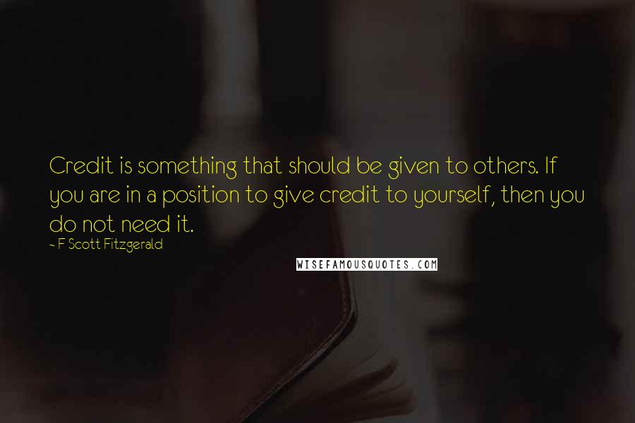 F Scott Fitzgerald Quotes: Credit is something that should be given to others. If you are in a position to give credit to yourself, then you do not need it.