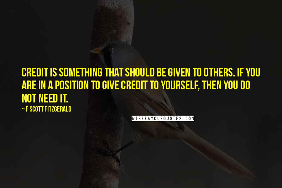 F Scott Fitzgerald Quotes: Credit is something that should be given to others. If you are in a position to give credit to yourself, then you do not need it.