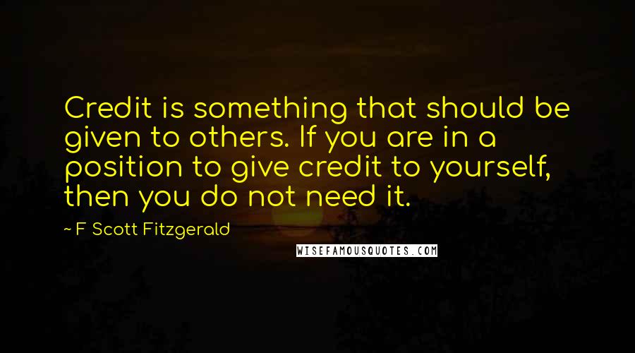 F Scott Fitzgerald Quotes: Credit is something that should be given to others. If you are in a position to give credit to yourself, then you do not need it.