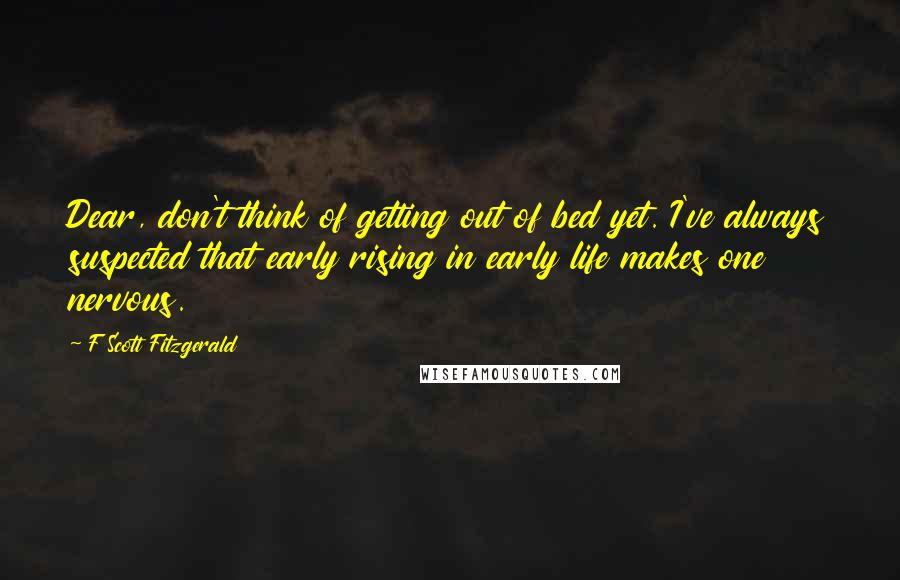 F Scott Fitzgerald Quotes: Dear, don't think of getting out of bed yet. I've always suspected that early rising in early life makes one nervous.
