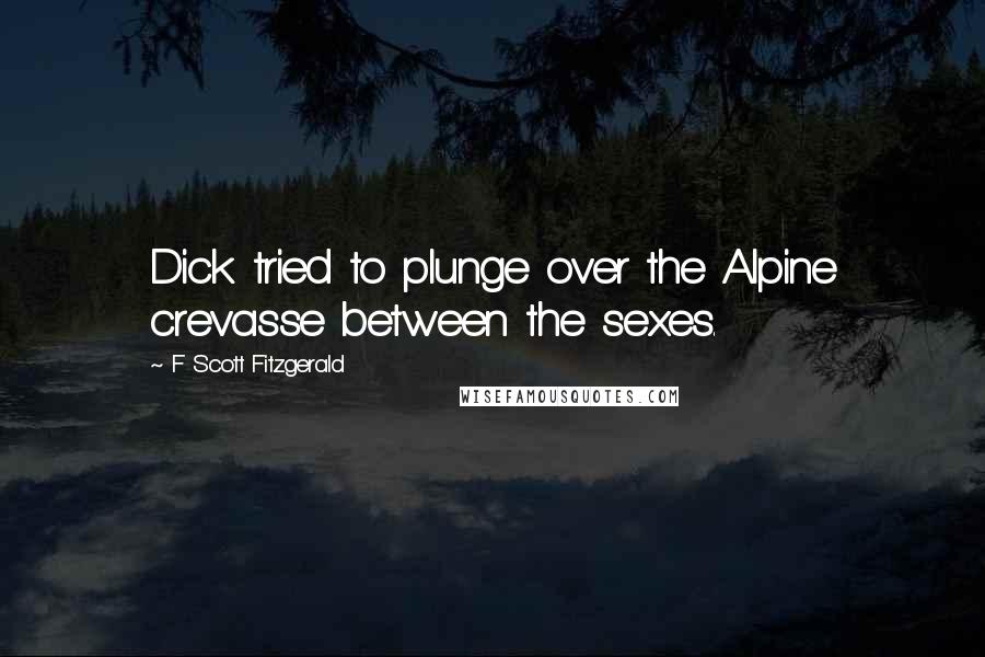 F Scott Fitzgerald Quotes: Dick tried to plunge over the Alpine crevasse between the sexes.