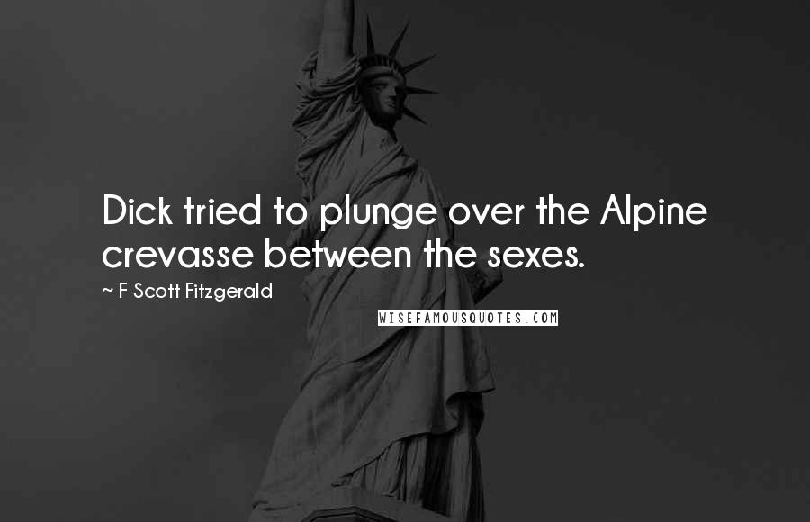 F Scott Fitzgerald Quotes: Dick tried to plunge over the Alpine crevasse between the sexes.
