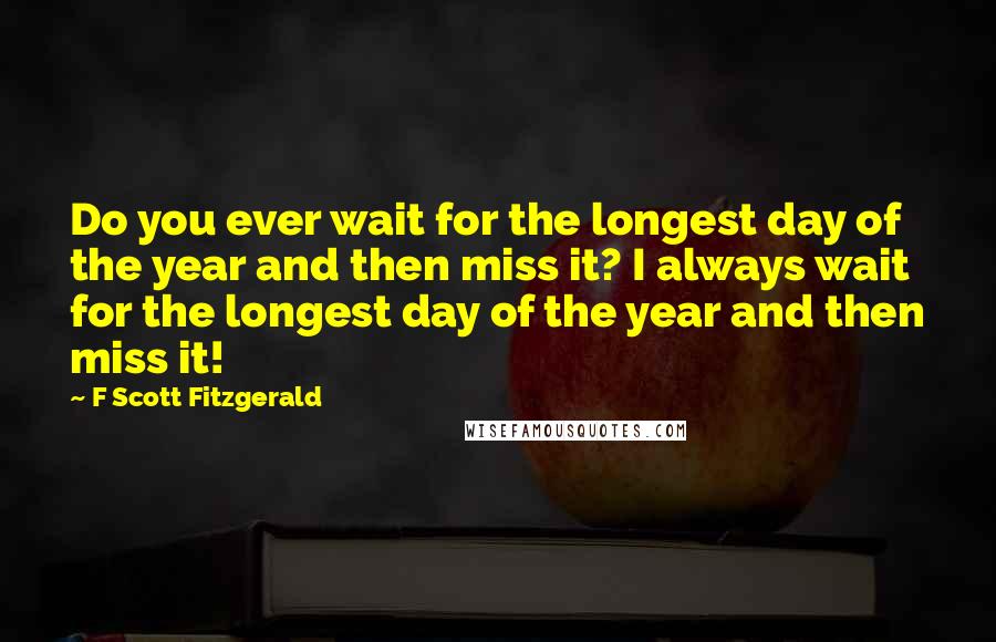 F Scott Fitzgerald Quotes: Do you ever wait for the longest day of the year and then miss it? I always wait for the longest day of the year and then miss it!