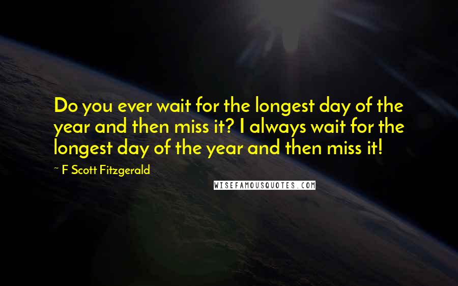 F Scott Fitzgerald Quotes: Do you ever wait for the longest day of the year and then miss it? I always wait for the longest day of the year and then miss it!