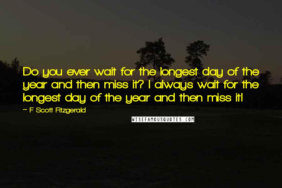 F Scott Fitzgerald Quotes: Do you ever wait for the longest day of the year and then miss it? I always wait for the longest day of the year and then miss it!