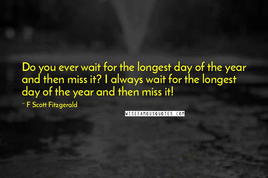 F Scott Fitzgerald Quotes: Do you ever wait for the longest day of the year and then miss it? I always wait for the longest day of the year and then miss it!