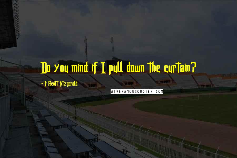 F Scott Fitzgerald Quotes: Do you mind if I pull down the curtain?