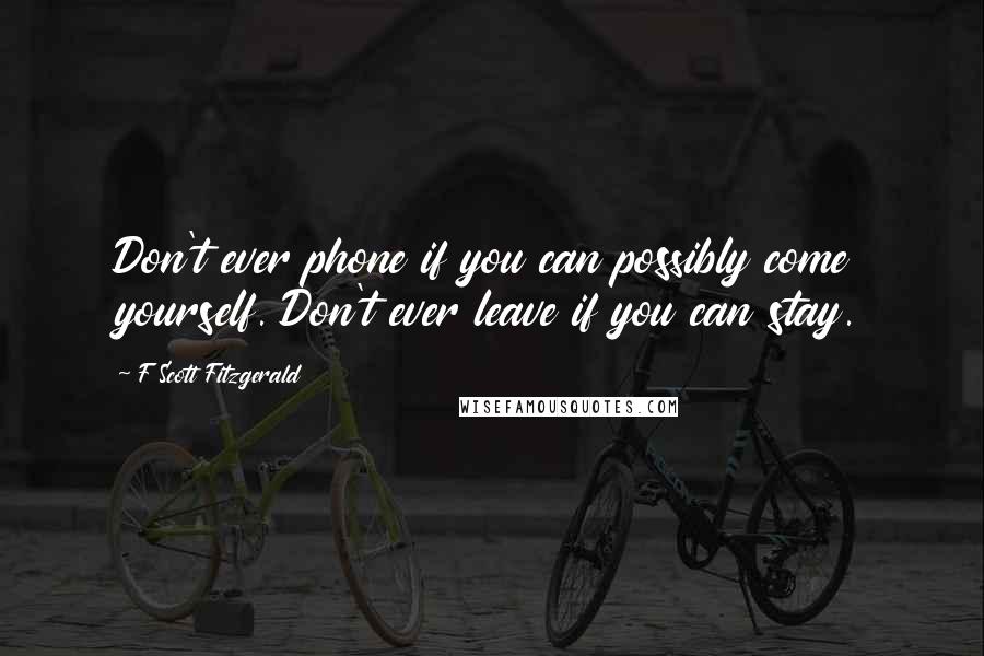 F Scott Fitzgerald Quotes: Don't ever phone if you can possibly come yourself. Don't ever leave if you can stay.