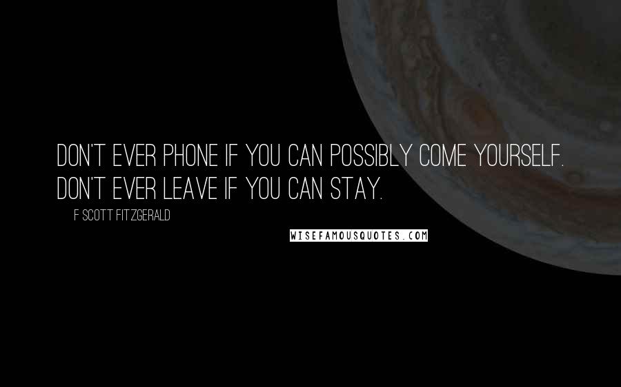 F Scott Fitzgerald Quotes: Don't ever phone if you can possibly come yourself. Don't ever leave if you can stay.