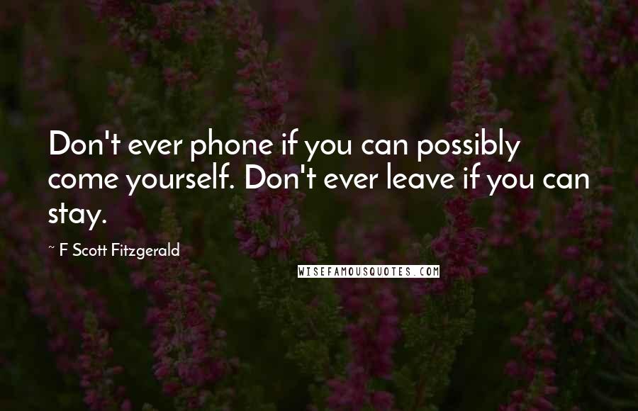 F Scott Fitzgerald Quotes: Don't ever phone if you can possibly come yourself. Don't ever leave if you can stay.