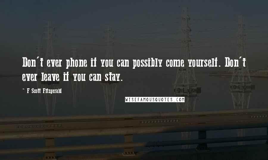 F Scott Fitzgerald Quotes: Don't ever phone if you can possibly come yourself. Don't ever leave if you can stay.