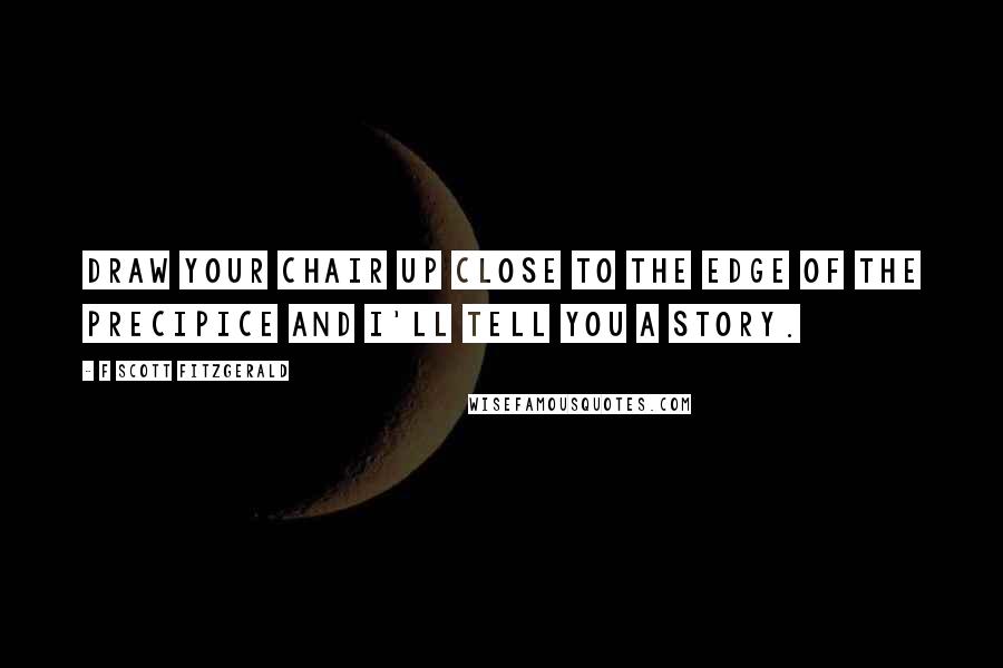 F Scott Fitzgerald Quotes: Draw your chair up close to the edge of the precipice and I'll tell you a story.