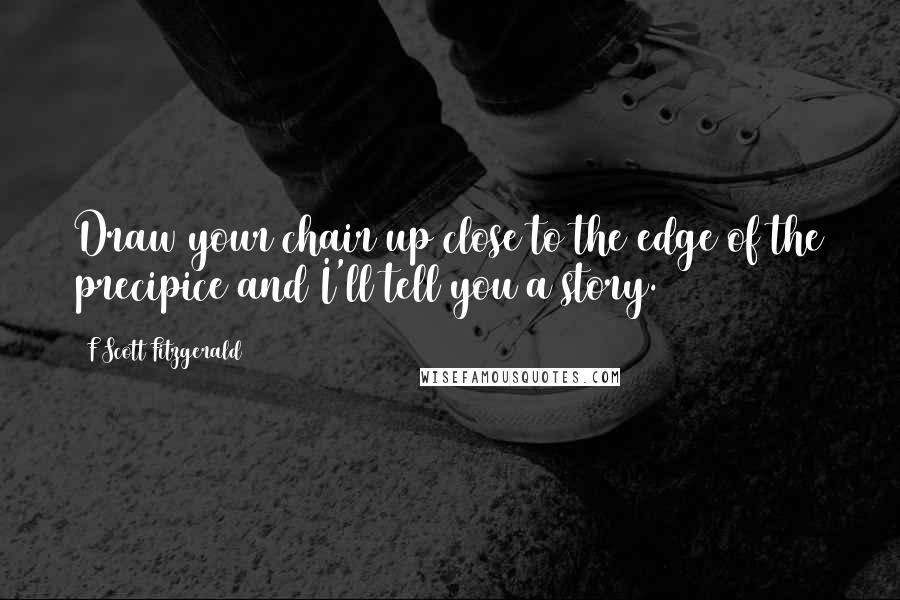 F Scott Fitzgerald Quotes: Draw your chair up close to the edge of the precipice and I'll tell you a story.