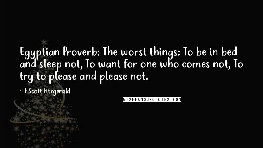 F Scott Fitzgerald Quotes: Egyptian Proverb: The worst things: To be in bed and sleep not, To want for one who comes not, To try to please and please not.