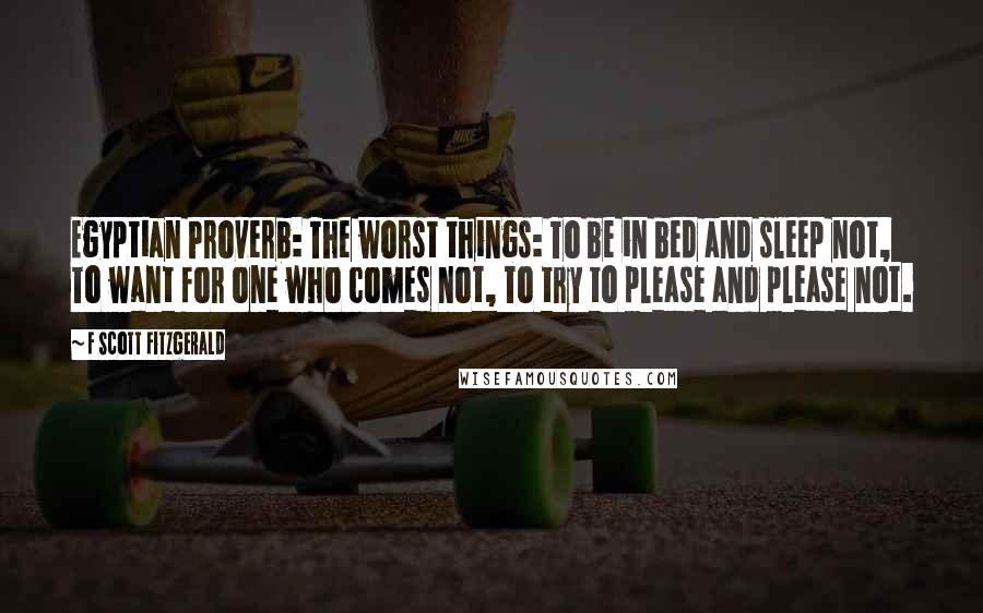 F Scott Fitzgerald Quotes: Egyptian Proverb: The worst things: To be in bed and sleep not, To want for one who comes not, To try to please and please not.