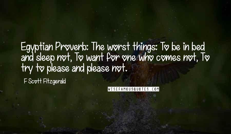 F Scott Fitzgerald Quotes: Egyptian Proverb: The worst things: To be in bed and sleep not, To want for one who comes not, To try to please and please not.