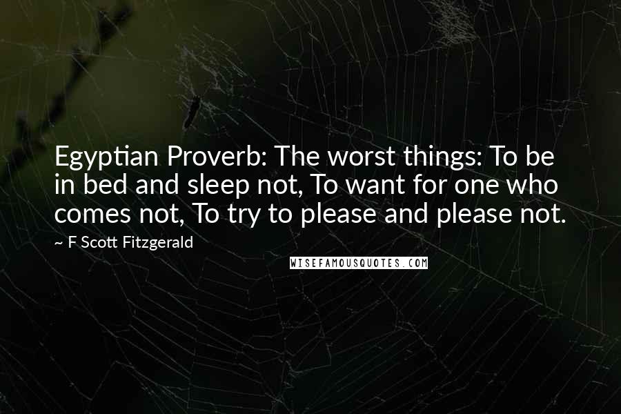 F Scott Fitzgerald Quotes: Egyptian Proverb: The worst things: To be in bed and sleep not, To want for one who comes not, To try to please and please not.