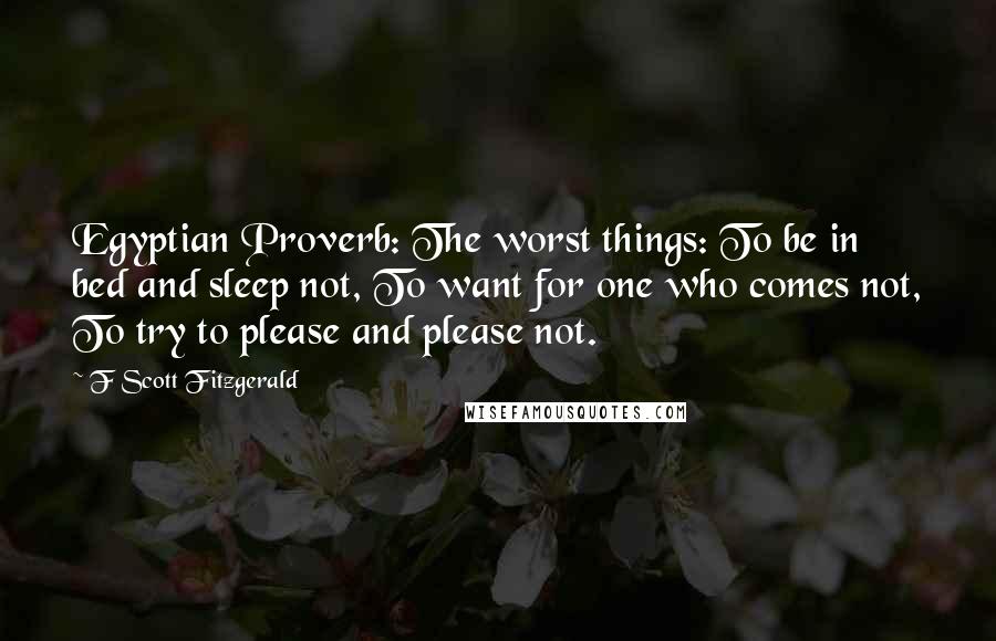 F Scott Fitzgerald Quotes: Egyptian Proverb: The worst things: To be in bed and sleep not, To want for one who comes not, To try to please and please not.