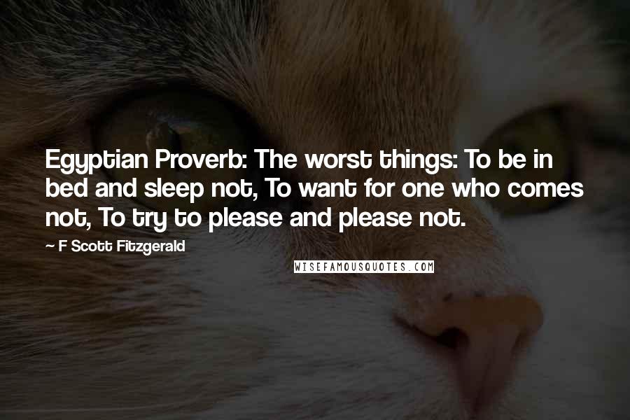 F Scott Fitzgerald Quotes: Egyptian Proverb: The worst things: To be in bed and sleep not, To want for one who comes not, To try to please and please not.