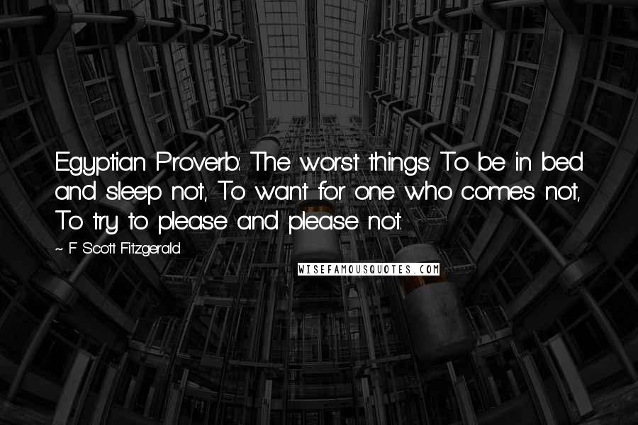 F Scott Fitzgerald Quotes: Egyptian Proverb: The worst things: To be in bed and sleep not, To want for one who comes not, To try to please and please not.