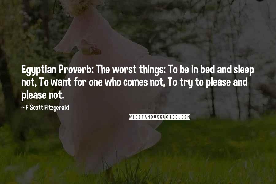 F Scott Fitzgerald Quotes: Egyptian Proverb: The worst things: To be in bed and sleep not, To want for one who comes not, To try to please and please not.