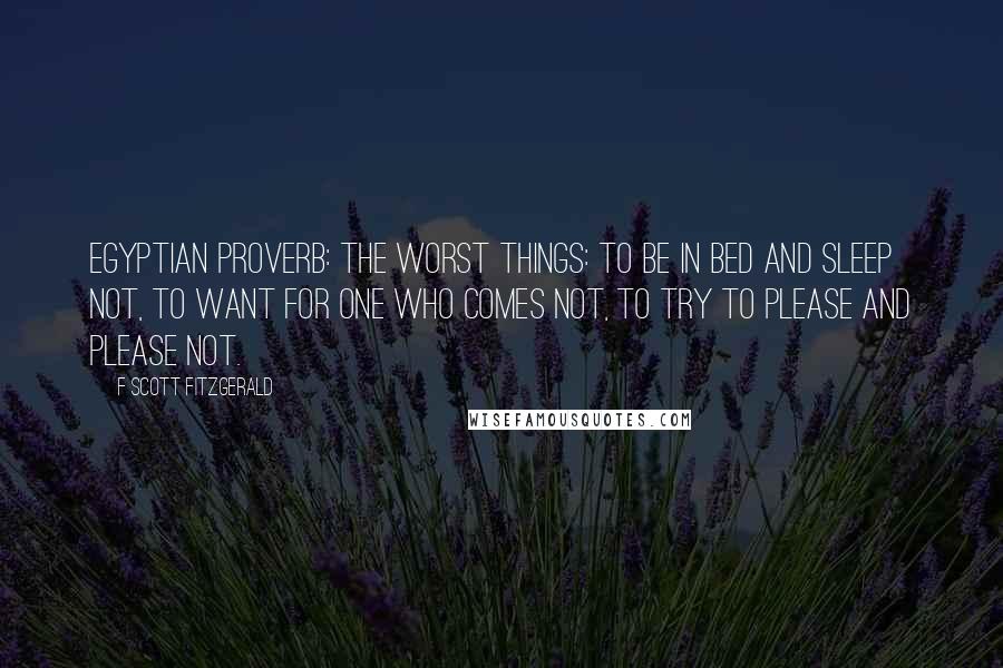 F Scott Fitzgerald Quotes: Egyptian Proverb: The worst things: To be in bed and sleep not, To want for one who comes not, To try to please and please not.