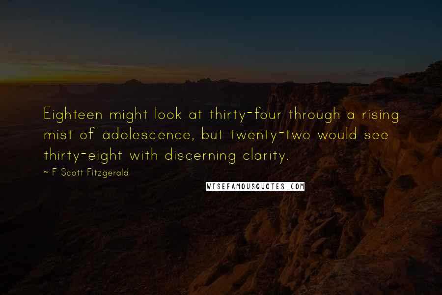 F Scott Fitzgerald Quotes: Eighteen might look at thirty-four through a rising mist of adolescence, but twenty-two would see thirty-eight with discerning clarity.