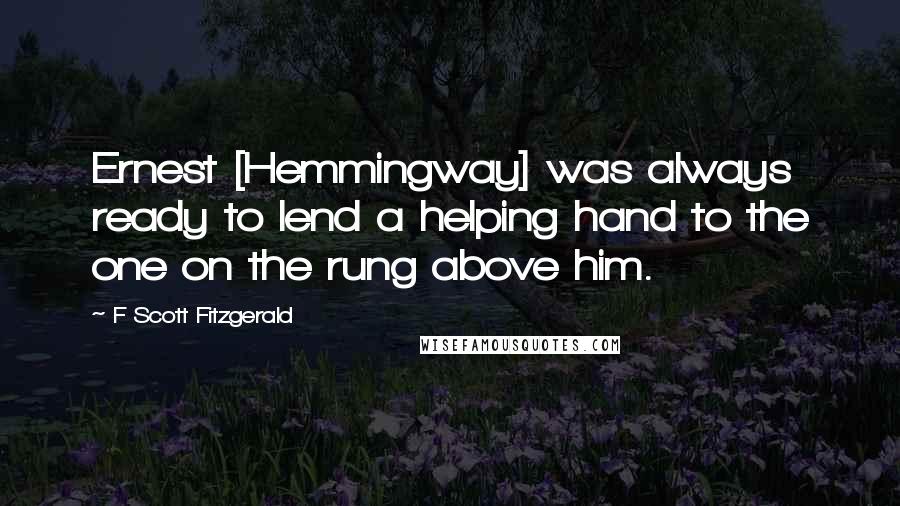F Scott Fitzgerald Quotes: Ernest [Hemmingway] was always ready to lend a helping hand to the one on the rung above him.