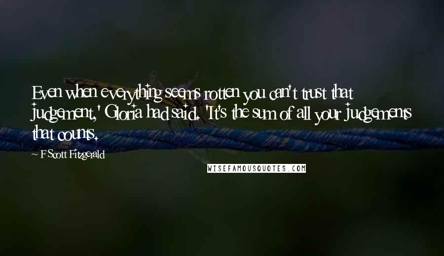F Scott Fitzgerald Quotes: Even when everything seems rotten you can't trust that judgement,' Gloria had said. 'It's the sum of all your judgements that counts.