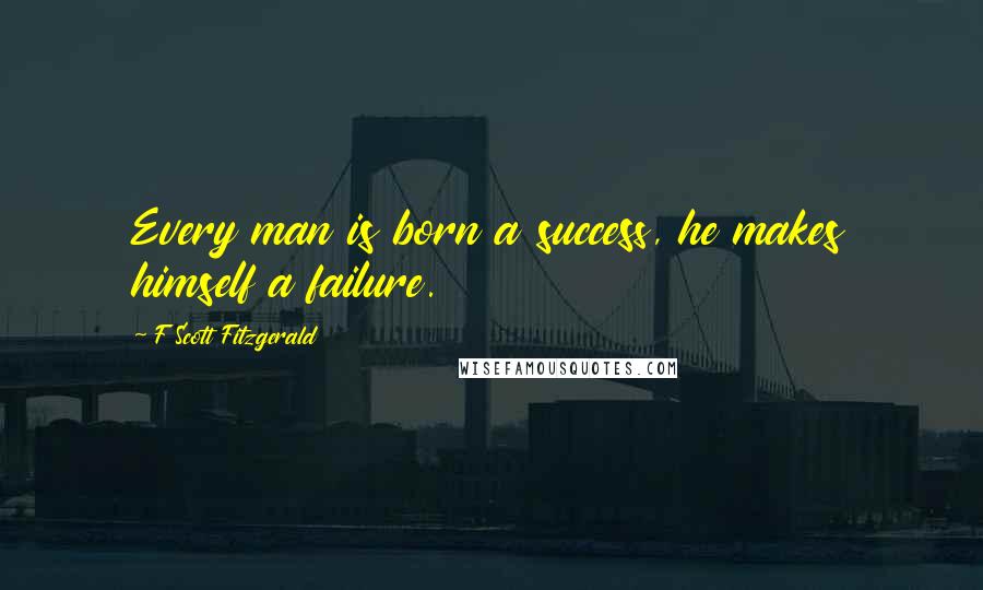 F Scott Fitzgerald Quotes: Every man is born a success, he makes himself a failure.