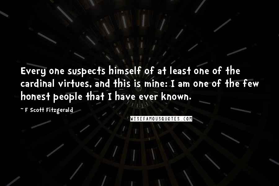 F Scott Fitzgerald Quotes: Every one suspects himself of at least one of the cardinal virtues, and this is mine: I am one of the few honest people that I have ever known.