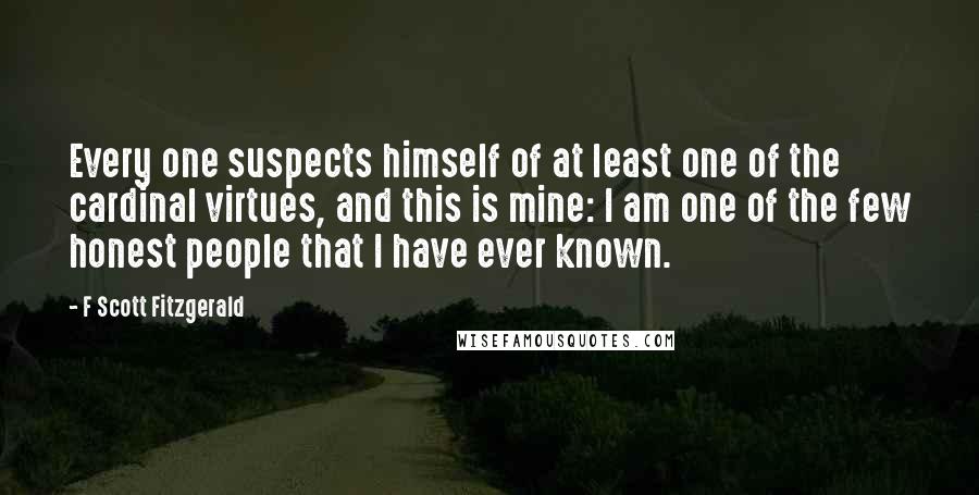 F Scott Fitzgerald Quotes: Every one suspects himself of at least one of the cardinal virtues, and this is mine: I am one of the few honest people that I have ever known.