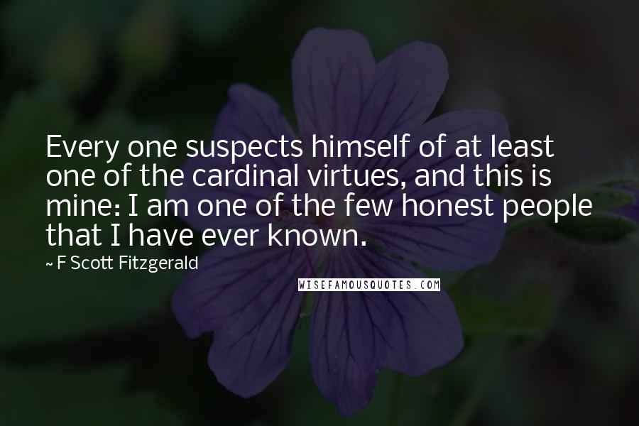 F Scott Fitzgerald Quotes: Every one suspects himself of at least one of the cardinal virtues, and this is mine: I am one of the few honest people that I have ever known.