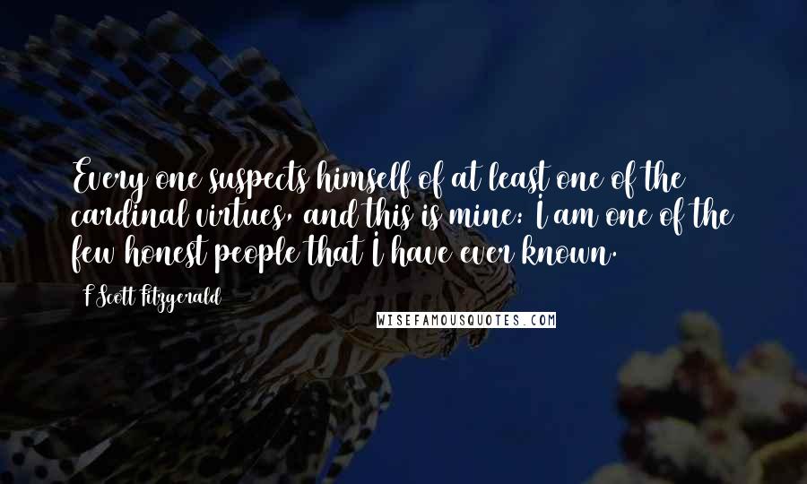 F Scott Fitzgerald Quotes: Every one suspects himself of at least one of the cardinal virtues, and this is mine: I am one of the few honest people that I have ever known.