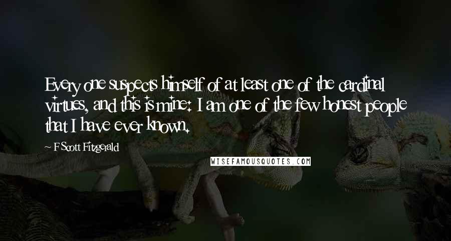 F Scott Fitzgerald Quotes: Every one suspects himself of at least one of the cardinal virtues, and this is mine: I am one of the few honest people that I have ever known.