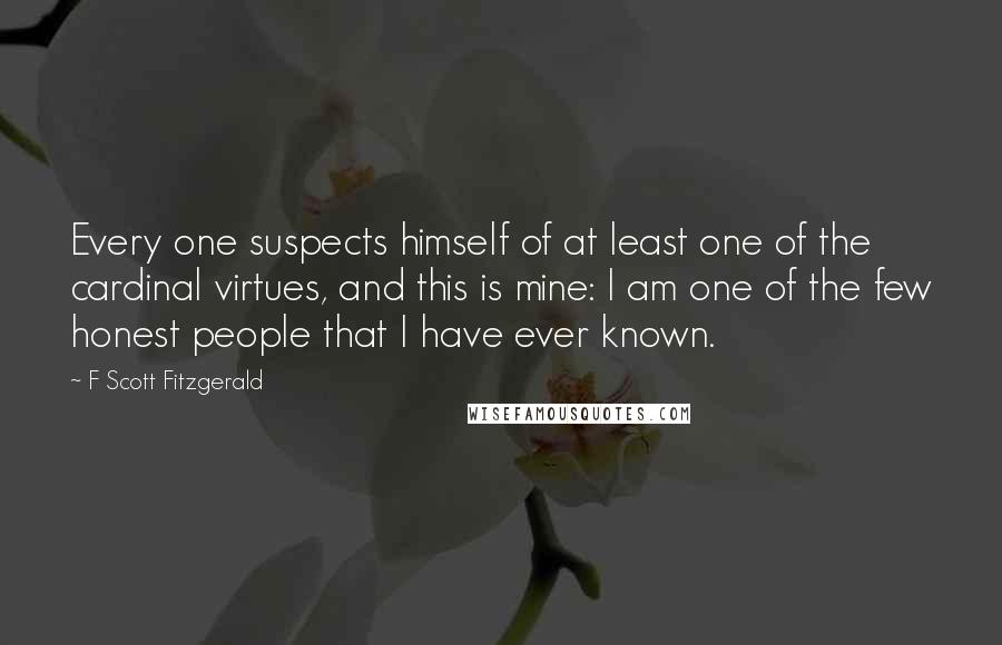 F Scott Fitzgerald Quotes: Every one suspects himself of at least one of the cardinal virtues, and this is mine: I am one of the few honest people that I have ever known.