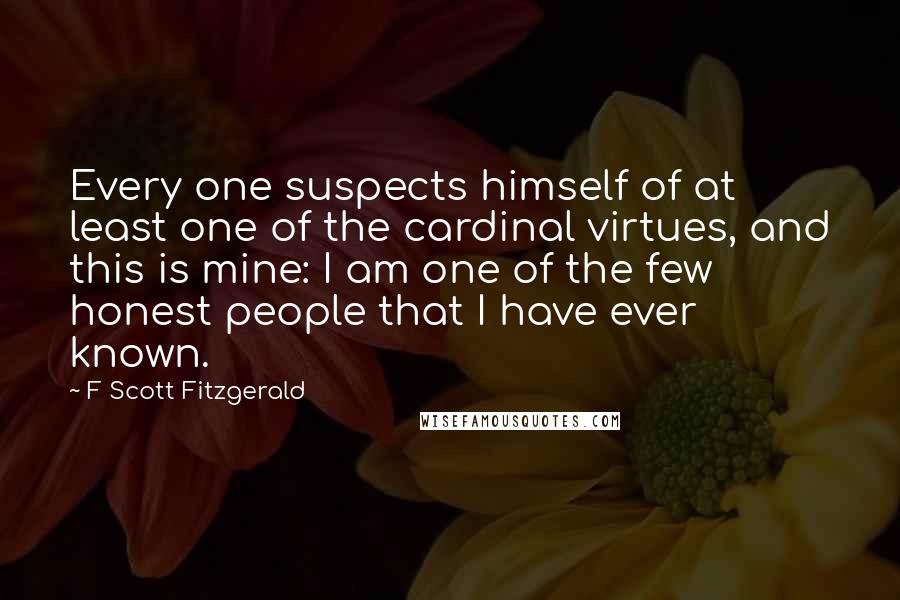F Scott Fitzgerald Quotes: Every one suspects himself of at least one of the cardinal virtues, and this is mine: I am one of the few honest people that I have ever known.