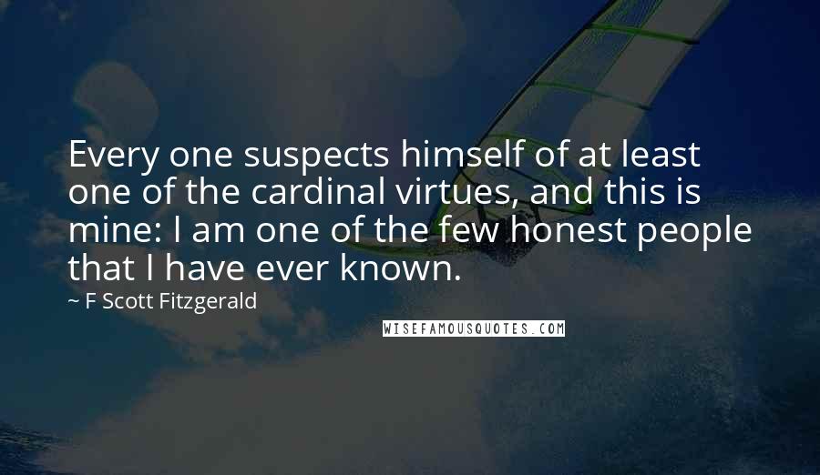 F Scott Fitzgerald Quotes: Every one suspects himself of at least one of the cardinal virtues, and this is mine: I am one of the few honest people that I have ever known.