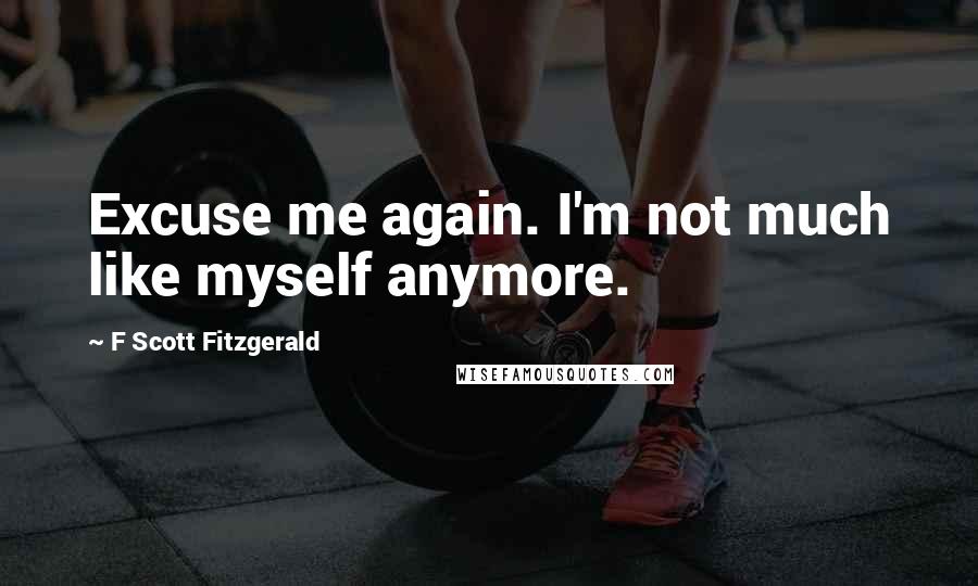 F Scott Fitzgerald Quotes: Excuse me again. I'm not much like myself anymore.