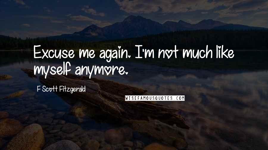 F Scott Fitzgerald Quotes: Excuse me again. I'm not much like myself anymore.
