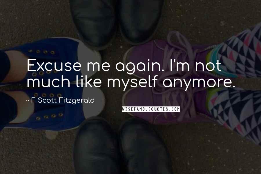 F Scott Fitzgerald Quotes: Excuse me again. I'm not much like myself anymore.