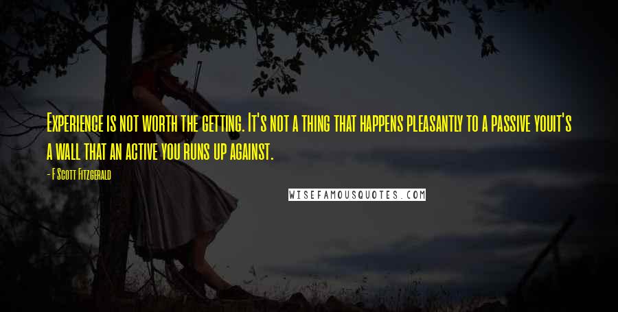 F Scott Fitzgerald Quotes: Experience is not worth the getting. It's not a thing that happens pleasantly to a passive youit's a wall that an active you runs up against.