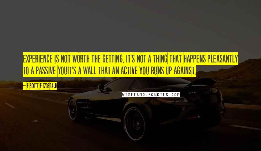 F Scott Fitzgerald Quotes: Experience is not worth the getting. It's not a thing that happens pleasantly to a passive youit's a wall that an active you runs up against.