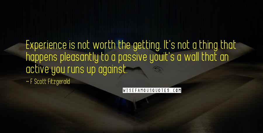 F Scott Fitzgerald Quotes: Experience is not worth the getting. It's not a thing that happens pleasantly to a passive youit's a wall that an active you runs up against.