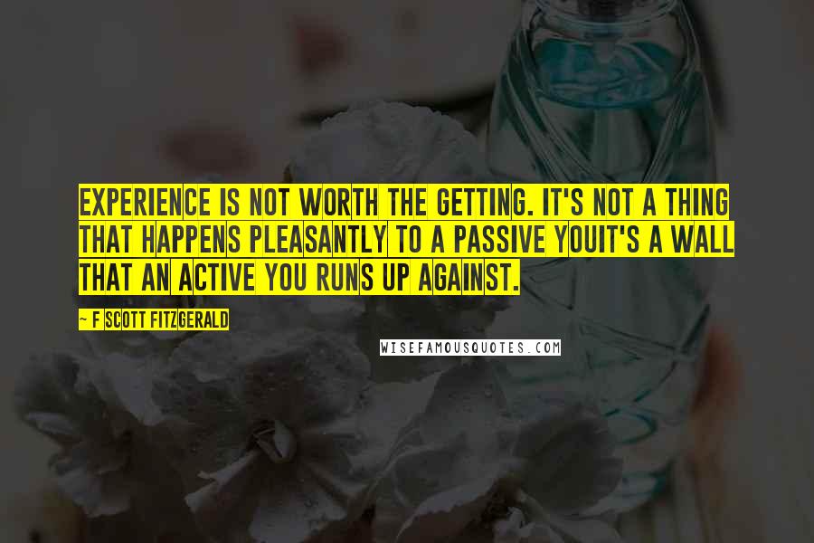 F Scott Fitzgerald Quotes: Experience is not worth the getting. It's not a thing that happens pleasantly to a passive youit's a wall that an active you runs up against.