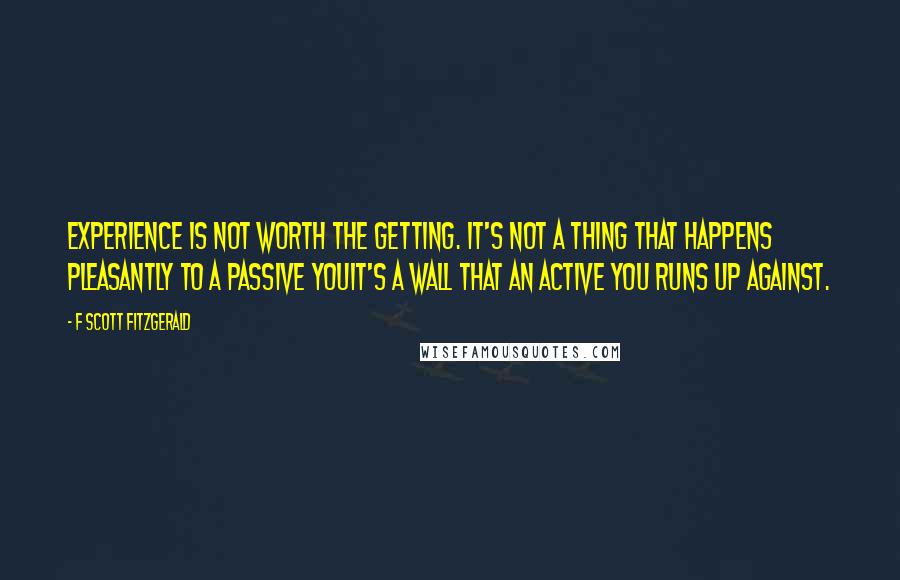 F Scott Fitzgerald Quotes: Experience is not worth the getting. It's not a thing that happens pleasantly to a passive youit's a wall that an active you runs up against.